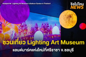ชวนเที่ยว Lighting Art Museum and Balloon Garden Thailand มิติใหม่ของพิพิธภัณฑ์แสงสี ที่รวบรวมศิลปะวัฒนธรรมไทย ณ ศรีราชา จ.ชลบุรี