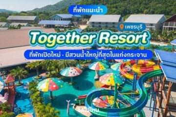 Together Resort (ทูเก็ตเตอร์ รีสอร์ท) ที่พักเปิดใหม่ มีสวนน้ำใหญ่ที่สุดในแก่งกระจาน